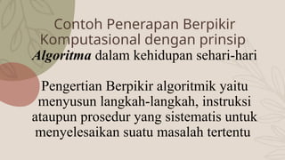 Contoh Penerapan Berpikir
Komputasional dengan prinsip
Algoritma dalam kehidupan sehari-hari
Pengertian Berpikir algoritmik yaitu
menyusun langkah-langkah, instruksi
ataupun prosedur yang sistematis untuk
menyelesaikan suatu masalah tertentu
 