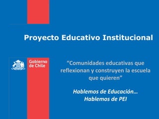 Proyecto Educativo Institucional 
“Comunidades educativas que 
reflexionan y construyen la escuela 
que quieren” 
Hablemos de Educación… 
Hablemos de PEI 
 