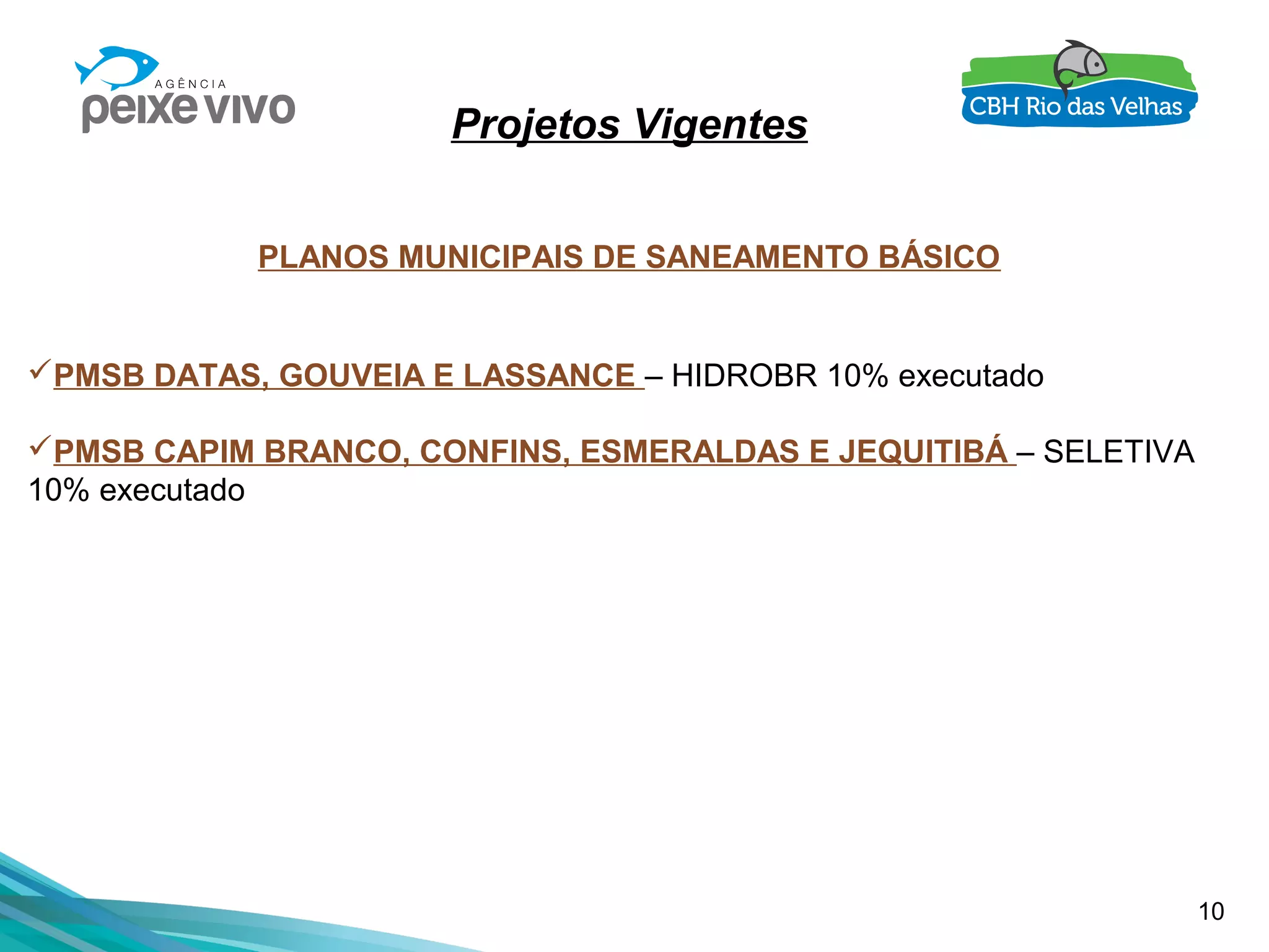 10
Projetos Vigentes
PLANOS MUNICIPAIS DE SANEAMENTO BÁSICO
PMSB DATAS, GOUVEIA E LASSANCE – HIDROBR 10% executado
PMSB CAPIM BRANCO, CONFINS, ESMERALDAS E JEQUITIBÁ – SELETIVA
10% executado
 
