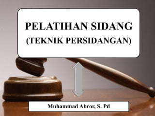 PELATIHAN SIDANG
(TEKNIK PERSIDANGAN)
Muhammad Abror, S. Pd
 