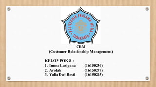 CRM
(Customer Relationship Management)
KELOMPOK 8 :
1. Imma Lusiyana (16150236)
2. Arofah (16150237)
3. Yulia Dwi Resti (16150245)
 