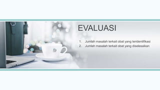 EVALUASI
1. Jumlah masalah terkait obat yang teridentifikasi
2. Jumlah masalah terkait obat yang diselesaikan
 