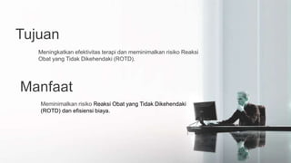 Tujuan
Meningkatkan efektivitas terapi dan meminimalkan risiko Reaksi
Obat yang Tidak Dikehendaki (ROTD).
Manfaat
Meminimalkan risiko Reaksi Obat yang Tidak Dikehendaki
(ROTD) dan efisiensi biaya.
 