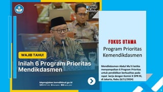 3
FOKUS UTAMA
Program Prioritas
Kemendikdasmen
Mendikdasmen Abdul Mu'ti ketika
menyampaikan 6 Program Prioritas
untuk pendidikan berkualitas pada
rapat kerja dengan Komisi X DPR RI,
di Jakarta, Rabu (6/11/2024)
 