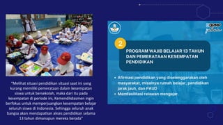 “Melihat situasi pendidikan situasi saat ini yang
kurang memiliki pemerataan dalam kesempatan
siswa untuk bersekolah, maka dari itu pada
kesempatan di periode ini, Kemendikdasmen ingin
berfokus untuk memperjuangkan kesempatan belajar
seluruh siswa di Indonesia. Sehingga seluruh anak
bangsa akan mendapatkan akses pendidikan selama
13 tahun dimanapun mereka berada”
 