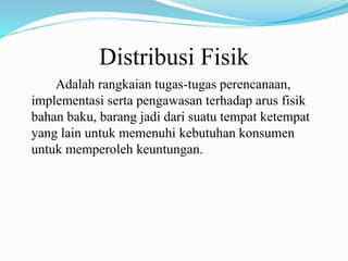 Distribusi Fisik
Adalah rangkaian tugas-tugas perencanaan,
implementasi serta pengawasan terhadap arus fisik
bahan baku, barang jadi dari suatu tempat ketempat
yang lain untuk memenuhi kebutuhan konsumen
untuk memperoleh keuntungan.
 