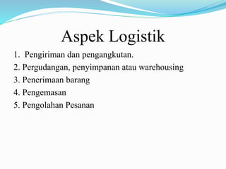 Aspek Logistik
1. Pengiriman dan pengangkutan.
2. Pergudangan, penyimpanan atau warehousing
3. Penerimaan barang
4. Pengemasan
5. Pengolahan Pesanan
 