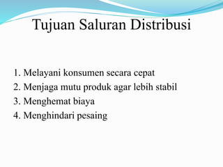 Tujuan Saluran Distribusi
1. Melayani konsumen secara cepat
2. Menjaga mutu produk agar lebih stabil
3. Menghemat biaya
4. Menghindari pesaing
 