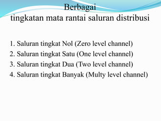 Berbagai
tingkatan mata rantai saluran distribusi
1. Saluran tingkat Nol (Zero level channel)
2. Saluran tingkat Satu (One level channel)
3. Saluran tingkat Dua (Two level channel)
4. Saluran tingkat Banyak (Multy level channel)
 