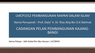 LMCP1552 PEMBANGUNAN MAPAN DALAM ISLAM
Nama Pensyarah : Prof. Dato’ Ir. Dr. Riza Atiq Bin O.K Rahmat
CADANGAN PELAN PEMBANGUNAN KAJANG-
BANGI
Nama Pelajar : Adli Haikal Bin Abu Hassan | A178445
 