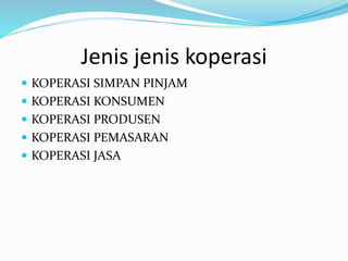 Jenis jenis koperasi
 KOPERASI SIMPAN PINJAM
 KOPERASI KONSUMEN
 KOPERASI PRODUSEN
 KOPERASI PEMASARAN
 KOPERASI JASA
 