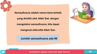 Asmaulhusna adalah nama-nama terbaik
yang dimiliki oleh Allah Swt. dengan
mengetahui asmaulhusna, kita dapat
mengenal sifat-sifat Allah Swt.
Jumlah asmaulhusna ada 99
 