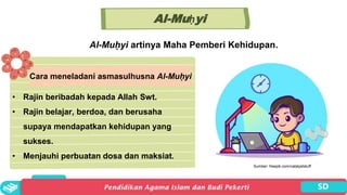 Sumber: freepik.com/catalyststuff
Al-Muḥyi
Cara meneladani asmasulhusna Al-Muḥyi
• Rajin beribadah kepada Allah Swt.
• Rajin belajar, berdoa, dan berusaha
supaya mendapatkan kehidupan yang
sukses.
• Menjauhi perbuatan dosa dan maksiat.
Al-Muḥyi artinya Maha Pemberi Kehidupan.
 