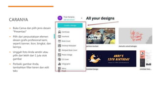 CARANYA
◾ Buka Canva dan pilih jenis desain
"Presentasi"
◾ Pilih dari perpustakaan elemen
desain grafis profesional kami,
seperti banner, ikon, bingkai, dan
lainnya.
◾ Unggah foto Anda sendiri atau
pilih dari lebih dari 1 juta stok
gambar
◾ Perbaiki gambar Anda,
tambahkan filter keren dan edit
teks
 