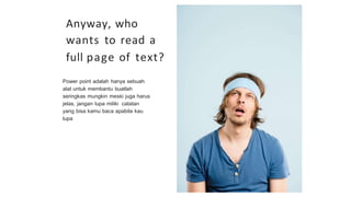 Power point adalah hanya sebuah
alat untuk membantu buatlah
seringkas mungkin meski juga harus
jelas, jangan lupa miliki catatan
yang bisa kamu baca apabila kau
lupa
Anyway, who
wants to read a
full page of text?
 