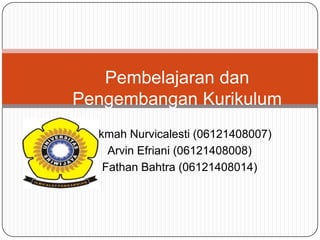 Pembelajaran dan
Pengembangan Kurikulum
Nikmah Nurvicalesti (06121408007)
Arvin Efriani (06121408008)
Fathan Bahtra (06121408014)

 