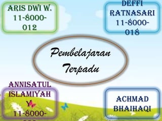 Pembelajaran
Terpadu
Aris Dwi W.
11-8000-
012
Deffi
Ratnasari
11-8000-
018
Achmad
Bhaihaqi
Annisatul
Islamiyah
Y.
11-8000-
 