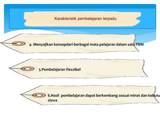 Karakteristik pembelajaran terpadu
4. Menyajikan konsepdari berbagai mata pelajaran dalam satu PBM
5.Pembelajaran flexsibel
6.Hasil pembelajaran dapat berkembang sesuai minat dan kebutu
siswa
 