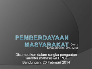 Oleh :
Sawa Suryana, Drs., M.Si
Disampaikan dalam rangka penguatan
Karakter mahasiswa PPGT
Bandungan, 20 Februari 2014
 