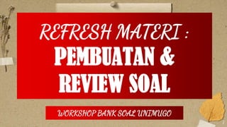 1
REFRESH MATERI :
PEMBUATAN &
REVIEW SOAL
WORKSHOP BANK SOAL UNIMUGO
 