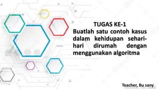 Teacher, Bu sany
TUGAS KE-1
Buatlah satu contoh kasus
dalam kehidupan sehari-
hari dirumah dengan
menggunakan algoritma
 