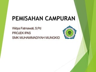 PEMISAHAN CAMPURAN
Widya Fatmawati, S.Pd
PROJEK IPAS
SMK MUHAMMADIYAH MUNGKID
 