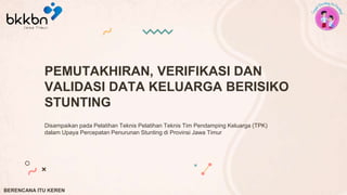 PEMUTAKHIRAN, VERIFIKASI DAN
VALIDASI DATA KELUARGA BERISIKO
STUNTING
Disampaikan pada Pelatihan Teknis Pelatihan Teknis Tim Pendamping Keluarga (TPK)
dalam Upaya Percepatan Penurunan Stunting di Provinsi Jawa Timur
BERENCANA ITU KEREN
 