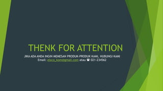 THENK FOR ATTENTION
JIKA ADA ANDA INGIN MEMESAN PRODUK-PRODUK KAMI, HUBUNGI KAMI
Email: elxco_kom@gmail.com atau  021-234562
 