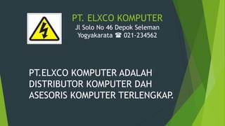 PT. ELXCO KOMPUTER
Jl Solo No 46 Depok Seleman
Yogyakarata  021-234562
PT.ELXCO KOMPUTER ADALAH
DISTRIBUTOR KOMPUTER DAH
ASESORIS KOMPUTER TERLENGKAP.
 