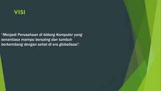VISI
“Menjadi Perusahaan di bidang Komputer yang
senantiasa mampu bersaing dan tumbuh
berkembang dengan sehat di era globalisasi”.
 