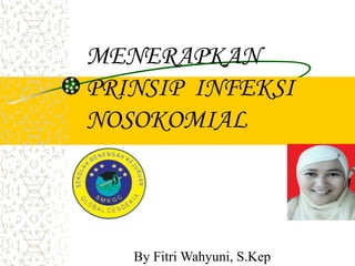 MENERAPKAN
PRINSIP INFEKSI
NOSOKOMIAL
By Fitri Wahyuni, S.Kep
 