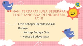 NAH, TERDAPAT JUGA BEBERAPA
ETNIS YANG ADA DI INDONESIA
LOH!
Etnis Sebagai Identitas Sosial
Budaya
• Konsep Budaya Cina
• Konsep Budaya Jawa
 