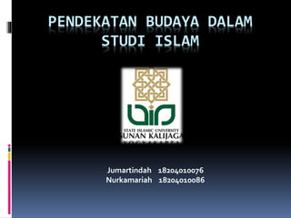 PENDEKATAN BUDAYA DALAM
STUDI ISLAM
Jumartindah 18204010076
Nurkamariah 18204010086
 