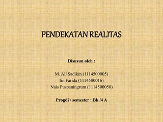 PENDEKATAN REALITAS
Disusun oleh :
M. Ali Sadikin (1114500005)
Iin Farida (1114500016)
Nais Puspaningrum (1114500050)
Progdi / semester : Bk /4 A
 