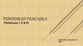 PENDIDIKAN PANCASILA
Dede Firdaus Suyadi, S.H.,
M.H.
Pertemuan I, II & III
 