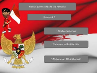 Hakikat dan Makna Sila-Sila Pancasila
Kelompok 6
1.Tita Mega Zabrina
2.Muhammad Rafi Bachtiar
3.Muhammad Alif Al Khudzaifi
 