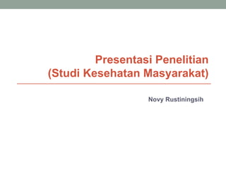 Presentasi Penelitian
(Studi Kesehatan Masyarakat)
Novy Rustiningsih
 