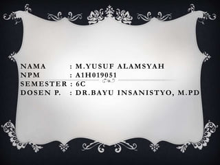 NAMA : M.YUSUF ALAMSYAH
NPM : A1H019051
SEMESTER : 6C
DOSEN P. : DR.BAYU INSANISTYO, M.PD
 