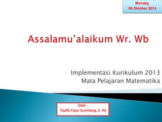 Implementasi Kurikulum 2013
Mata Pelajaran Matematika
Oleh :
Taufik Fajar Gumilang, S. Pd
Monday,
06 Oktober 2014
 