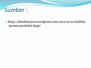 Sumber :
 http://absoluterevo.wordpress.com/2012/01/21/melihat
 -proses-produksi-kopi/
 