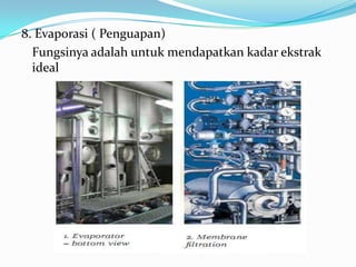 8. Evaporasi ( Penguapan)
  Fungsinya adalah untuk mendapatkan kadar ekstrak
  ideal
 