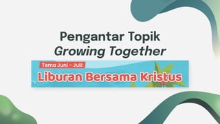 Pengantar Topik
Growing Together
Juni-Juli
 