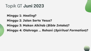 Topik GT Juni 2023
Minggu 1: Healing?
Minggu 2: Jalan Serta Yesus?
Minggu 3: Makan Alkitab (Bible Intake)?
Minggu 4: Olahraga ... Rohani (Spiritual Formation)?
 