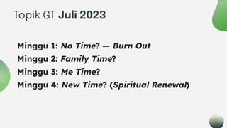 Topik GT Juli 2023
Minggu 1: No Time? -- Burn Out
Minggu 2: Family Time?
Minggu 3: Me Time?
Minggu 4: New Time? (Spiritual Renewal)
 