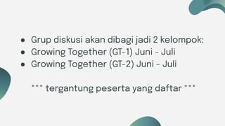 Six ideas
● Grup diskusi akan dibagi jadi 2 kelompok:
● Growing Together (GT-1) Juni - Juli
● Growing Together (GT-2) Juni - Juli
*** tergantung peserta yang daftar ***
 