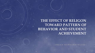 THE EFFECT OF RELIGON
TOWARD PATTERN OF
BEHAVIOR AND STUDENT
ACHIEVEMENT
-- I N D A H N U R N A N N I N G S I H --
 