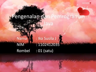Pengenalan dan Pemrograman
Java
Nama
NIM
Rombel

: Ika Susila J
: 1102412035
: 01 (satu)

 