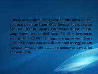 JQuery merupakan library yang bersifat open source,
atau gratis dengan lisensi GNU General Public License
dan MT License. ...