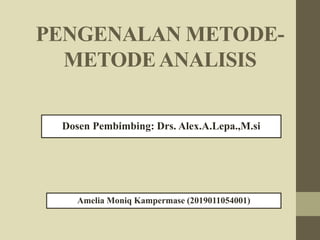 PENGENALAN METODE-
METODEANALISIS
Dosen Pembimbing: Drs. Alex.A.Lepa.,M.si
Amelia Moniq Kampermase (2019011054001)
 