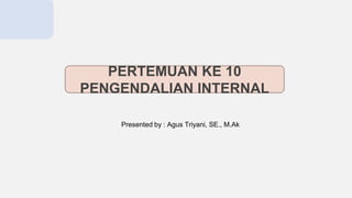 PERTEMUAN KE 10
PENGENDALIAN INTERNAL
Presented by : Agus Triyani, SE., M.Ak
 